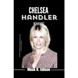 Edison, Musk R. CHELSEA HANDLER BIOGRAPHY: The Inspiring Journey of a Comedian Who Turned Humor into Influence Edison, Musk R. CHELSEA HANDLER BIOGRAPHY: The Inspiring Journey of a Comedian Who Turned Humor into Influence