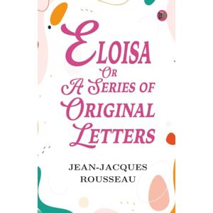 Jean-Jacques Rousseau Eloisa or, A series of original letters Jean-Jacques Rousseau Eloisa or, A series of original letters