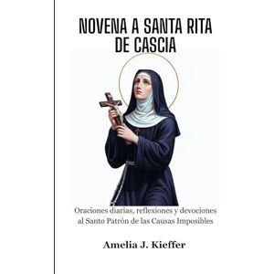 Kieffer, Amelia J. NOVENA A SANTA RITA DE CASCIA: Oraciones diarias, reflexiones y devociones al Santo Patrón de las Causas Imposibles Kieffer, Amelia J. NOVENA A SANTA RITA DE CASCIA: Oraciones diarias, reflexiones y devociones al Santo Patrón de las Causas Imposibles