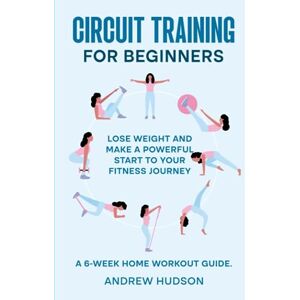 Hudson, Andrew Circuit Training for Beginners: A 6-Week Home Workout Guide. Lose Weight and Make a Powerful Start to Your Fitness Journey. Hudson, Andrew Circuit Training for Beginners: A 6-Week Home Workout Guide. Lose Weight and Make a Powerful Start to Your Fitness Journey.
