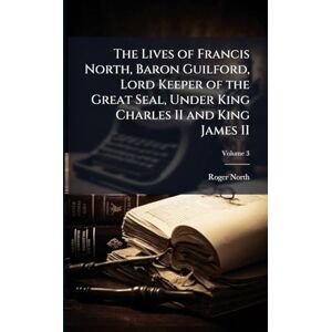 North, Roger 1653-1734 The Lives of Francis North, Baron Guilford, Lord Keeper of the Great Seal, Under King Charles II and King James II North, Roger 1653-1734 The Lives of Francis North, Baron Guilford, Lord Keeper of the Great Seal, Under King Charles II and King James II