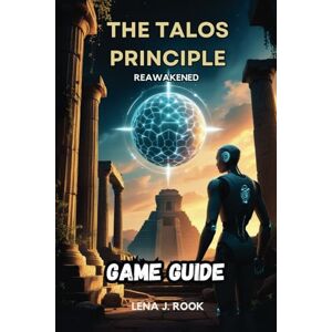 Rook, Lena J. THE TALOS PRINCIPLE REAWAKENED GAME GUIDE: Discover Every Secret, and Understand the Profound Philosophy Behind the Game Rook, Lena J. THE TALOS PRINCIPLE REAWAKENED GAME GUIDE: Discover Every Secret, and Understand the Profound Philosophy Behind the Game