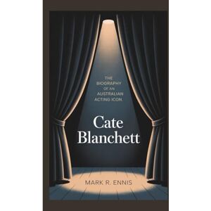 R. Ennis, Mark CATE BLANCHETT: The Biography of an Australian Acting Icon R. Ennis, Mark CATE BLANCHETT: The Biography of an Australian Acting Icon