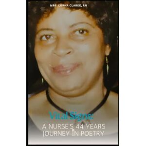 Clarke RN, Mrs. Lorna Vital Signs: A Nurse's 44 Years Journey In Poetry Clarke RN, Mrs. Lorna Vital Signs: A Nurse's 44 Years Journey In Poetry