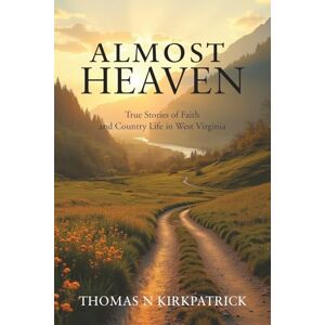 Kirkpatrick, Thomas N Almost Heaven: True Stories of Faith and Country Life in West Virginia Kirkpatrick, Thomas N Almost Heaven: True Stories of Faith and Country Life in West Virginia