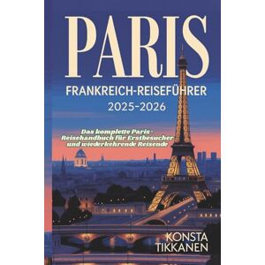 TIKKANEN, KONSTA PARIS FRANKREICH-REISEFÜHRER 2025-2026: Das komplette Paris-Reisehandbuch für Erstbesucher und wiederkehrende Reisende TIKKANEN, KONSTA PARIS FRANKREICH-REISEFÜHRER 2025-2026: Das komplette Paris-Reisehandbuch für Erstbesucher und wiederkehrende Reisende