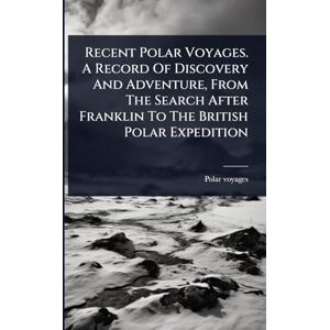 Voyages, Polar Recent Polar Voyages. A Record Of Discovery And Adventure, From The Search After Franklin To The British Polar Expedition Voyages, Polar Recent Polar Voyages. A Record Of Discovery And Adventure, From The Search After Franklin To The British Polar Expedition