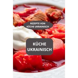 AHOLOUKPE, Herve KÜCHE UKRAINISCH: REZEPTE VON KÜCHE UKRAINISCH Familienrezepte Ukraine Authentische ukrainische Küche AHOLOUKPE, Herve KÜCHE UKRAINISCH: REZEPTE VON KÜCHE UKRAINISCH Familienrezepte Ukraine Authentische ukrainische Küche