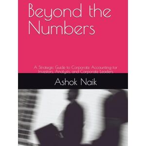 Naik, Ashok S Beyond the Numbers: A Strategic Guide to Corporate Accounting for Investors, Analysts, and Corporate Leaders Naik, Ashok S Beyond the Numbers: A Strategic Guide to Corporate Accounting for Investors, Analysts, and Corporate Leaders