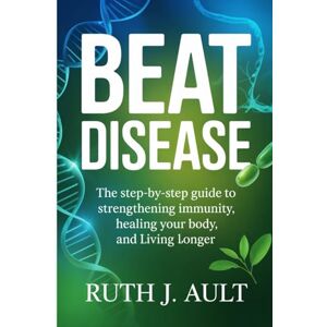 Ault, Ruth J. Beat Disease: The Step-by-Step Guide to Strengthening Immunity, Healing Your Body, and Living Longer Ault, Ruth J. Beat Disease: The Step-by-Step Guide to Strengthening Immunity, Healing Your Body, and Living Longer