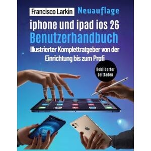 Larkin, Francisco iPHONE UND iPAD iOS 26 Benutzerhandbuch: Illustrierter Komplettratgeber von der Einrichtung bis zum Profi Larkin, Francisco iPHONE UND iPAD iOS 26 Benutzerhandbuch: Illustrierter Komplettratgeber von der Einrichtung bis zum Profi