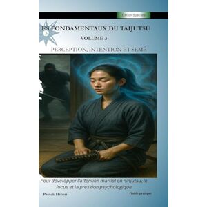 Hébert, Patrick Les Fondamentaux du Taijutsu: Volume 3: PERCEPTION, INTENTION ET SEMÉ Développer l'attention martiale en ninjutsu, le focus et la pression Hébert, Patrick Les Fondamentaux du Taijutsu: Volume 3: PERCEPTION, INTENTION ET SEMÉ Développer l'attention martiale en ninjutsu, le focus et la pression