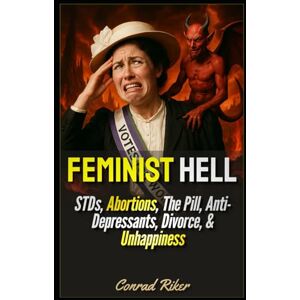 Riker, Conrad Feminist Hell: STDs, Abortions, The Pill, Anti-Depressants, Divorce, & Unhappiness: 242 (redpilled revolutionary civil rights for men (satire)) Riker, Conrad Feminist Hell: STDs, Abortions, The Pill, Anti-Depressants, Divorce, & Unhappiness: 242 (redpilled revolutionary civil rights for men (satire))