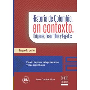 Cortázar Mora, Sr. Javier Historia de Colombia, en contexto. Orígenes, desarrollos y legados. Parte II.: Fin del imperio, independencias y vida republicana Cortázar Mora, Sr. Javier Historia de Colombia, en contexto. Orígenes, desarrollos y legados. Parte II.: Fin del imperio, independencias y vida republicana