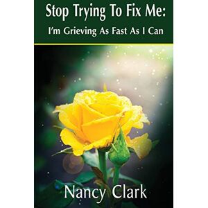 Clark, Nancy Stop Trying to Fix Me: I'm Grieving as Fast as I Can Clark, Nancy Stop Trying to Fix Me: I'm Grieving as Fast as I Can