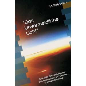 Kalyoncu, Murat Das Unvermeidliche Licht": Eine Stille Betrachtung über Zeit, Bewusstsein und Sinn der Vorherbestimmung Kalyoncu, Murat Das Unvermeidliche Licht": Eine Stille Betrachtung über Zeit, Bewusstsein und Sinn der Vorherbestimmung