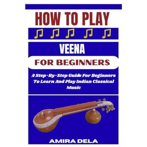 DELA, AMIRA HOW TO PLAY THE VEENA FOR BEGINNERS: A Step-By-Step Guide For Beginners To Learn And Play Indian Classical Music DELA, AMIRA HOW TO PLAY THE VEENA FOR BEGINNERS: A Step-By-Step Guide For Beginners To Learn And Play Indian Classical Music