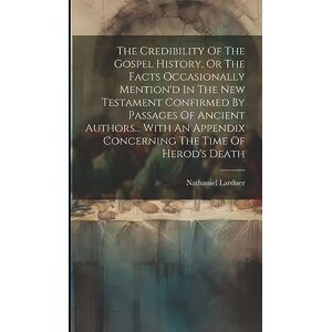 Lardner, Nathaniel The Credibility Of The Gospel History, Or The Facts Occasionally Mention'd In The New Testament Confirmed By Passages Of Ancient Authors... With An Appendix Concerning The Time Of Herod's Death Lardner, Nathaniel The Credibility Of The Gospel History, Or The Facts Occasionally Mention'd In The New Testament Confirmed By Passages Of Ancient Authors... With An Appendix Concerning The Time Of Herod's Death