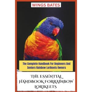 BATES, WINGS THE ESSENTIAL HANDBOOK FOR RAINBOW LORIKEETS: The Complete Handbook For Beginners And Seniors Rainbow Lorikeets Owners BATES, WINGS THE ESSENTIAL HANDBOOK FOR RAINBOW LORIKEETS: The Complete Handbook For Beginners And Seniors Rainbow Lorikeets Owners