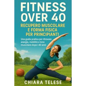 Telese, Chiara Fitness Over 40 per Principianti: Allenamento a Corpo Libero e Recupero Muscolare per Donne e Uomini Dopo i 40 Anni Telese, Chiara Fitness Over 40 per Principianti: Allenamento a Corpo Libero e Recupero Muscolare per Donne e Uomini Dopo i 40 Anni
