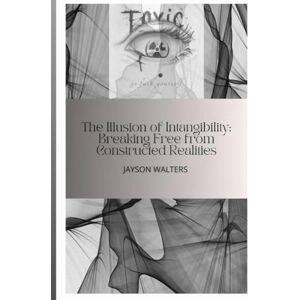 Walters, Jayson The Illusion of Intangibility: Breaking Free from Constructed Realities Walters, Jayson The Illusion of Intangibility: Breaking Free from Constructed Realities