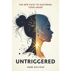 Sullivan, Mark Untriggered: The New Path to Mastering Your Anger: How to Break Emotional Patterns, Stay Centered Under Pressure, and Build a Life You Don’t Need to Escape From Sullivan, Mark Untriggered: The New Path to Mastering Your Anger: How to Break Emotional Patterns, Stay Centered Under Pressure, and Build a Life You Don’t Need to Escape From