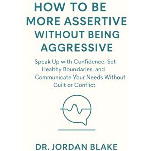 Blake, Jordan How to Be More Assertive Without Being Aggressive: Speak Up with Confidence, Set Healthy Boundaries, and Communicate Your Needs Without Guilt or Conflict (Personal Mastery Series) Blake, Jordan How to Be More Assertive Without Being Aggressive: Speak Up with Confidence, Set Healthy Boundaries, and Communicate Your Needs Without Guilt or Conflict (Personal Mastery Series)