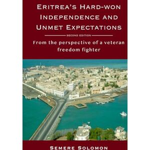Solomon, Semere Eritrea’s Hard-won Independence and Unmet Expectations: From the Perspective of a Veteran Freedom Fighter Solomon, Semere Eritrea’s Hard-won Independence and Unmet Expectations: From the Perspective of a Veteran Freedom Fighter