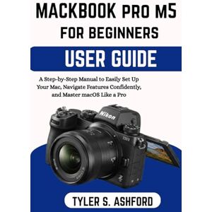 ASHFORD, TYLER S. MACBOOK PRO M5 USER GUIDE FOR BEGINNERS: A Step-by-Step Manual to Easily Set Up, Navigate Features Confidently, and Master macOS Like a Pro ASHFORD, TYLER S. MACBOOK PRO M5 USER GUIDE FOR BEGINNERS: A Step-by-Step Manual to Easily Set Up, Navigate Features Confidently, and Master macOS Like a Pro