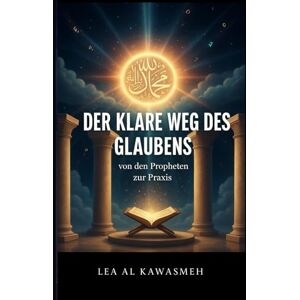 Al Kawasmeh, Lea Der klare Weg des Glaubens: Von den Propheten zur Praxis Al Kawasmeh, Lea Der klare Weg des Glaubens: Von den Propheten zur Praxis