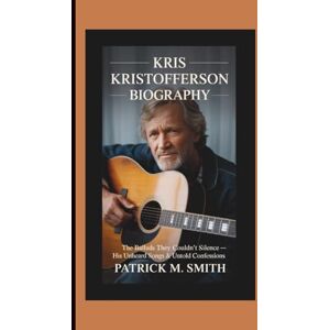 M. Smith, Patrick KRIS KRISTOFFERSON BIOGRAPHY: The Ballads They Couldn’t Silence — His Unheard Songs & Untold Confessions M. Smith, Patrick KRIS KRISTOFFERSON BIOGRAPHY: The Ballads They Couldn’t Silence — His Unheard Songs & Untold Confessions