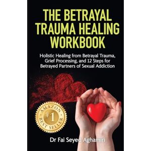 Seyed Aghamiri, Dr Fai The Betrayal Trauma Healing Workbook: Holistic Healing from Betrayal Trauma, Grief Processing, and 12 Steps for Betrayed Partners of Sexual Addiction Seyed Aghamiri, Dr Fai The Betrayal Trauma Healing Workbook: Holistic Healing from Betrayal Trauma, Grief Processing, and 12 Steps for Betrayed Partners of Sexual Addiction