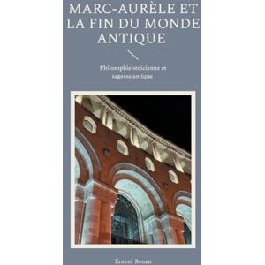 Renan, Ernest Marc-Aurèle et la fin du monde antique: Philosophie stoïcienne et sagesse antique Renan, Ernest Marc-Aurèle et la fin du monde antique: Philosophie stoïcienne et sagesse antique