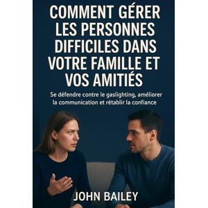 Baily, John COMMENT GÉRER LES PERSONNES DIFFICILES DANS VOTRE FAMILLE ET VOS AMITIÉ: Se défendre contre le gaslighting, améliorer la communication et rétablir la confiance Baily, John COMMENT GÉRER LES PERSONNES DIFFICILES DANS VOTRE FAMILLE ET VOS AMITIÉ: Se défendre contre le gaslighting, améliorer la communication et rétablir la confiance