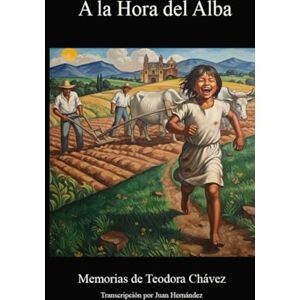 Hernandez, Juan Jose A la Hora del Alba: Memorias de Teodora Chávez Hernandez, Juan Jose A la Hora del Alba: Memorias de Teodora Chávez