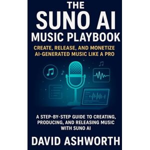 Ashworth, David The Suno AI Music Playbook: Create, Release, and Monetize AI-Generated Music Like a Pro: A Step-by-Step Guide to Creating, Producing, and Releasing Music with Suno AI Ashworth, David The Suno AI Music Playbook: Create, Release, and Monetize AI-Generated Music Like a Pro: A Step-by-Step Guide to Creating, Producing, and Releasing Music with Suno AI