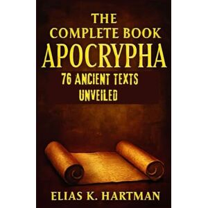 K. Hartman, Elias The Complete Book Apocrypha: 76 Ancient Texts Unveiled: Rediscovering Hidden Scriptures of the Bible K. Hartman, Elias The Complete Book Apocrypha: 76 Ancient Texts Unveiled: Rediscovering Hidden Scriptures of the Bible