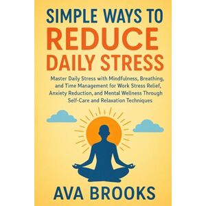 Brooks, Ava Simple Ways to Reduce Daily Stress: Master Daily Stress with Mindfulness, Breathing, and Time Management for Work Stress Relief, Anxiety Reduction, and Mental Wellness (Beat Stress Today) Brooks, Ava Simple Ways to Reduce Daily Stress: Master Daily Stress with Mindfulness, Breathing, and Time Management for Work Stress Relief, Anxiety Reduction, and Mental Wellness (Beat Stress Today)