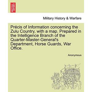 Anonymous Precis of Information Concerning the Zulu Country, with a Map. Prepared in the Intelligence Branch of the Quarter-Master-General's Department, Horse Guards, War Office. Anonymous Precis of Information Concerning the Zulu Country, with a Map. Prepared in the Intelligence Branch of the Quarter-Master-General's Department, Horse Guards, War Office.