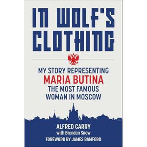 Carry, Alfred In Wolf's Clothing: My Story Representing Maria Butina, the Most Famous Woman in Moscow Carry, Alfred In Wolf's Clothing: My Story Representing Maria Butina, the Most Famous Woman in Moscow