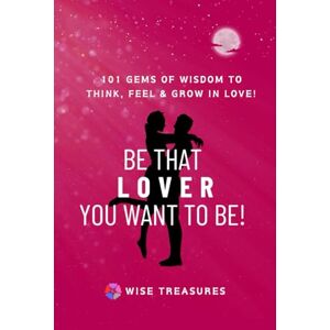 Treasures, Wise BE THAT LOVER YOU WANT TO BE!: 101 GEMS OF WISDOM to think, feel, & grow in Love! Wise Treasures Treasures, Wise BE THAT LOVER YOU WANT TO BE!: 101 GEMS OF WISDOM to think, feel, & grow in Love! Wise Treasures