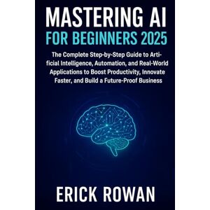Rowan, Erick Mastering AI for Beginners 2025: The Complete Step-by-Step Guide to Artificial Intelligence, Automation, and Real-World Applications to Boost ... Faster, and Build a Future-Proof Business Rowan, Erick Mastering AI for Beginners 2025: The Complete Step-by-Step Guide to Artificial Intelligence, Automation, and Real-World Applications to Boost ... Faster, and Build a Future-Proof Business