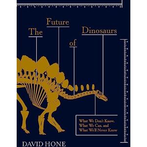 Hone, David The Future of Dinosaurs: What We Don't Know, What We Can, and What We'll Never Know Hone, David The Future of Dinosaurs: What We Don't Know, What We Can, and What We'll Never Know