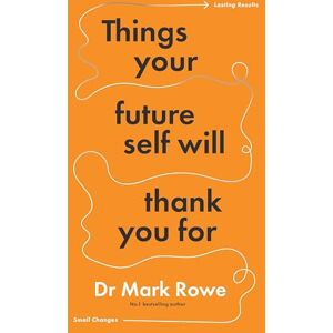 Dr Mark Rowe Things Your Future Self Will Thank You For: Small changes, lasting results Dr Mark Rowe Things Your Future Self Will Thank You For: Small changes, lasting results