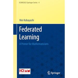 Kobayashi, Mei Federated Learning: A Primer for Mathematicians: 4 (ICIAM2023 Springer Series, 4) Kobayashi, Mei Federated Learning: A Primer for Mathematicians: 4 (ICIAM2023 Springer Series, 4)