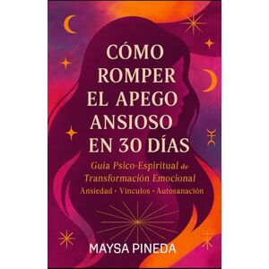 Pineda, Maysa Cómo Romper el Apego Ansioso en 30 Días: Guía Psico-Espiritual para Transformar tu Relación Contigo y con los Demás Pineda, Maysa Cómo Romper el Apego Ansioso en 30 Días: Guía Psico-Espiritual para Transformar tu Relación Contigo y con los Demás