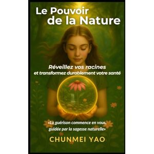 Yao, Chunmei Le Pouvoir de la Nature: Réveillez vos racines et transformez durablement votre santé Yao, Chunmei Le Pouvoir de la Nature: Réveillez vos racines et transformez durablement votre santé