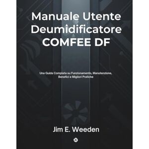 E. Weeden, Jim Manuale Utente Deumidificatore COMFEE DF: Una Guida Completa su Funzionamento, Manutenzione, Benefici e Migliori Pratiche E. Weeden, Jim Manuale Utente Deumidificatore COMFEE DF: Una Guida Completa su Funzionamento, Manutenzione, Benefici e Migliori Pratiche