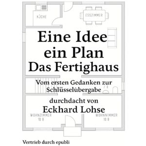 Lohse, Eckhard Eine Idee, ein Plan, ein Ziel Das Fertighaus: Vom ersten Gedanken zur Schlüsselübergabe Lohse, Eckhard Eine Idee, ein Plan, ein Ziel Das Fertighaus: Vom ersten Gedanken zur Schlüsselübergabe