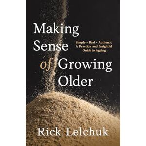 Lelchuk, Rick Making Sense of Growing Older: A Practical and Insightful Guide to Ageing Lelchuk, Rick Making Sense of Growing Older: A Practical and Insightful Guide to Ageing